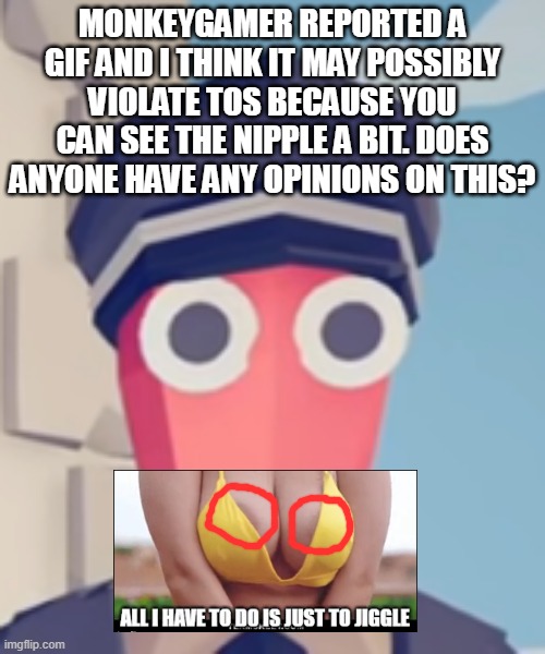 TABS Stare | MONKEYGAMER REPORTED A GIF AND I THINK IT MAY POSSIBLY VIOLATE TOS BECAUSE YOU CAN SEE THE NIPPLE A BIT. DOES ANYONE HAVE ANY OPINIONS ON THIS? | image tagged in tabs stare | made w/ Imgflip meme maker