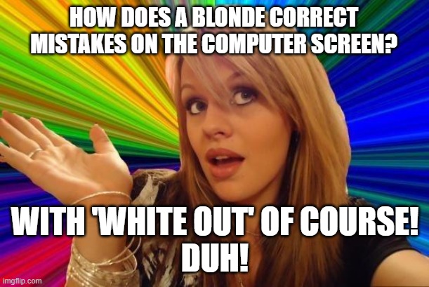 Dumb Blonde Meme | HOW DOES A BLONDE CORRECT MISTAKES ON THE COMPUTER SCREEN? WITH 'WHITE OUT' OF COURSE!
DUH! | image tagged in memes,dumb blonde | made w/ Imgflip meme maker
