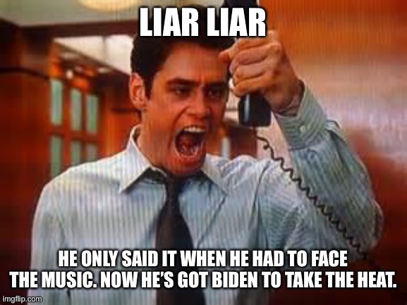 Liar Liar | LIAR LIAR HE ONLY SAID IT WHEN HE HAD TO FACE THE MUSIC. NOW HE’S GOT BIDEN TO TAKE THE HEAT. | image tagged in liar liar | made w/ Imgflip meme maker