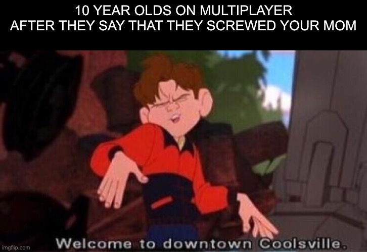 You will always see it no matter where you go! | 10 YEAR OLDS ON MULTIPLAYER AFTER THEY SAY THAT THEY SCREWED YOUR MOM | image tagged in welcome to downtown coolsville | made w/ Imgflip meme maker