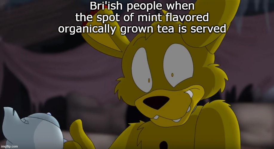 Bri'ish people be like... | Bri'ish people when the spot of mint flavored organically grown tea is served | image tagged in bri'ish springtrap,springtrap,tea,memes | made w/ Imgflip meme maker