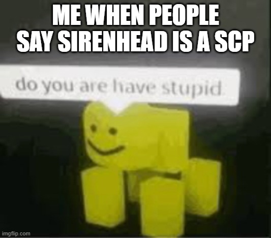 do you are have stupid |  ME WHEN PEOPLE SAY SIRENHEAD IS A SCP | image tagged in do you are have stupid | made w/ Imgflip meme maker