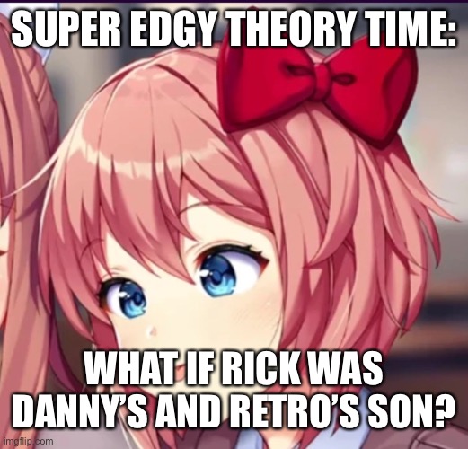 Sayori (cute moron) | SUPER EDGY THEORY TIME:; WHAT IF RICK WAS DANNY’S AND RETRO’S SON? | image tagged in sayori cute moron | made w/ Imgflip meme maker