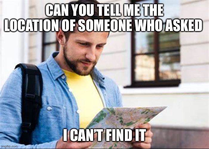 CAN YOU TELL ME THE LOCATION OF SOMEONE WHO ASKED; I CAN’T FIND IT | image tagged in who asked,map | made w/ Imgflip meme maker