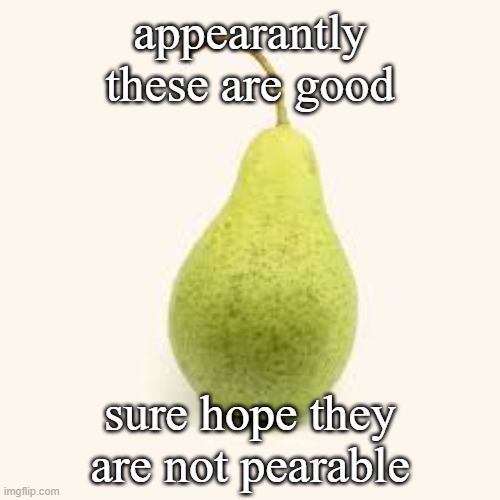 pear | appearantly these are good; sure hope they are not pearable | image tagged in memes | made w/ Imgflip meme maker