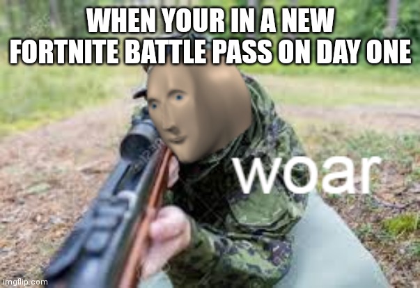 woar | WHEN YOUR IN A NEW FORTNITE BATTLE PASS ON DAY ONE | image tagged in woar | made w/ Imgflip meme maker