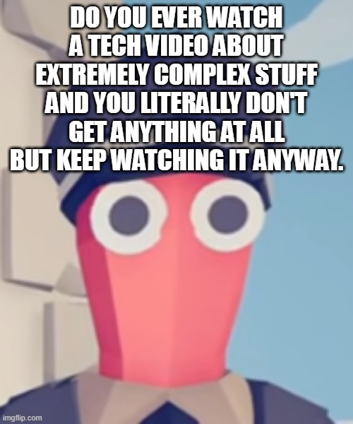 TABS Stare | DO YOU EVER WATCH A TECH VIDEO ABOUT EXTREMELY COMPLEX STUFF AND YOU LITERALLY DON'T GET ANYTHING AT ALL BUT KEEP WATCHING IT ANYWAY. | image tagged in tabs stare | made w/ Imgflip meme maker