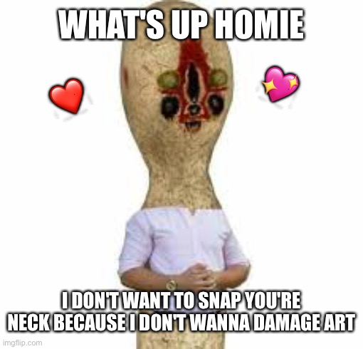 Ikr | WHAT'S UP HOMIE; 💖; ❤️; I DON'T WANT TO SNAP YOU'RE NECK BECAUSE I DON'T WANNA DAMAGE ART | image tagged in scp 173,wholesome | made w/ Imgflip meme maker
