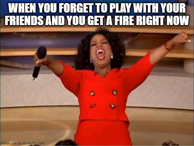 ai is crazy |  WHEN YOU FORGET TO PLAY WITH YOUR FRIENDS AND YOU GET A FIRE RIGHT NOW | image tagged in memes,oprah you get a,ai meme | made w/ Imgflip meme maker