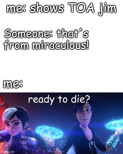  me: shows TOA jim; Someone: that's from miraculous! me:; ready to die? | image tagged in blank white template,somebody's going to die tonight | made w/ Imgflip meme maker