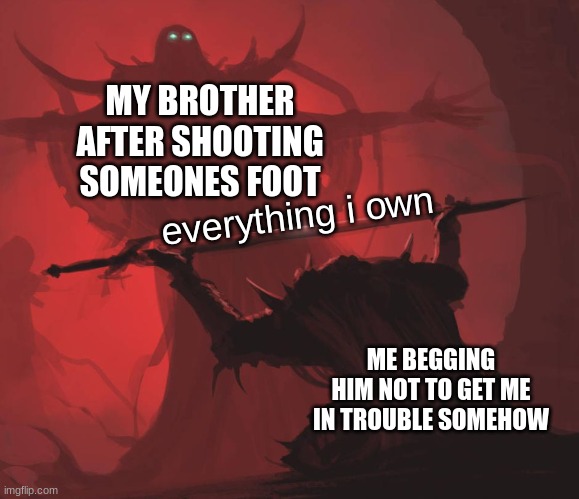 Man giving sword to larger man | MY BROTHER AFTER SHOOTING SOMEONES FOOT; everything i own; ME BEGGING HIM NOT TO GET ME IN TROUBLE SOMEHOW | image tagged in man giving sword to larger man,i have 6 assignments due in 60 minutes and im still on imgflip | made w/ Imgflip meme maker