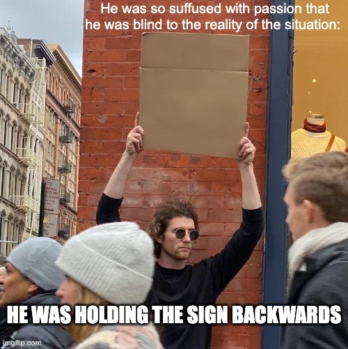 Ignorance is bliss | He was so suffused with passion that he was blind to the reality of the situation:; HE WAS HOLDING THE SIGN BACKWARDS | image tagged in memes,guy holding cardboard sign | made w/ Imgflip meme maker
