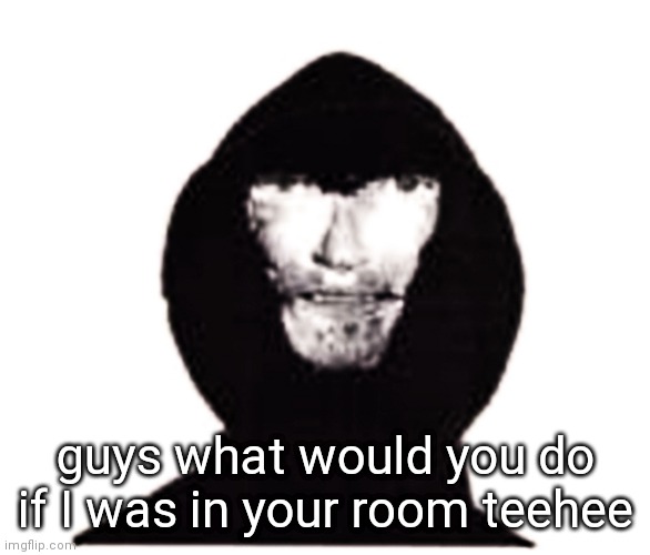 what would you do | guys what would you do if I was in your room teehee | image tagged in intruder | made w/ Imgflip meme maker