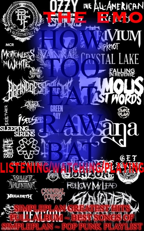 The emo temp | HOW
TOO
EAT
RAW
BAT; SIMPLEPLAN GREATEST HITS FULL ALBUM ~ BEST SONGS OF SIMPLEPLAN ~ POP PUNK PLAYLIST | image tagged in the emo temp | made w/ Imgflip meme maker