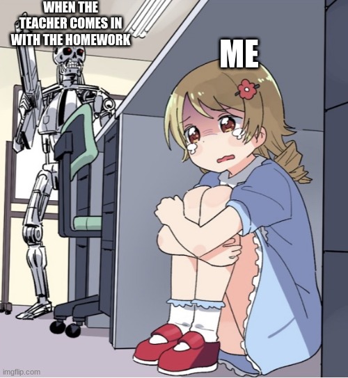 Anime Girl Hiding from Terminator | WHEN THE TEACHER COMES IN WITH THE HOMEWORK; ME | image tagged in anime girl hiding from terminator | made w/ Imgflip meme maker