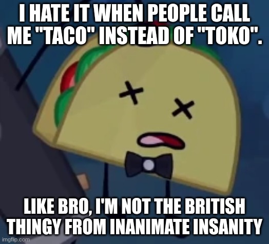 I SWEAR- | I HATE IT WHEN PEOPLE CALL ME "TACO" INSTEAD OF "TOKO". LIKE BRO, I'M NOT THE BRITISH THINGY FROM INANIMATE INSANITY | made w/ Imgflip meme maker