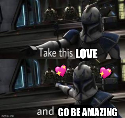 Take this and go be a king/queen | LOVE; 💖; 💖; GO BE AMAZING | image tagged in take this shit and get out,wholesome | made w/ Imgflip meme maker