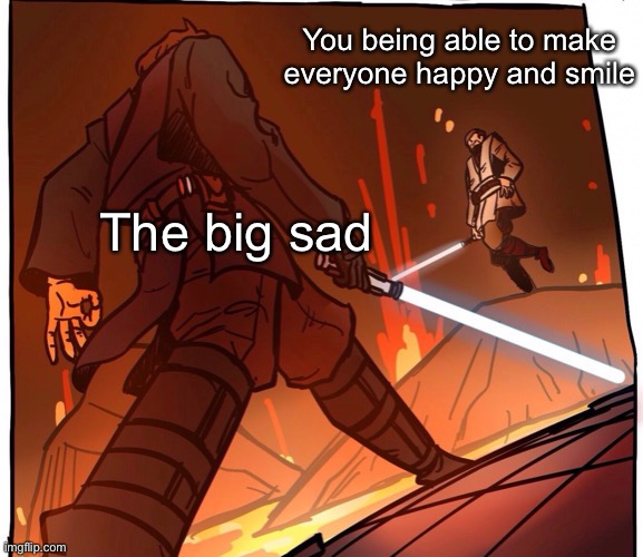*epic war music* | You being able to make everyone happy and smile; The big sad | image tagged in star wars jojo s walk short version,wholesome | made w/ Imgflip meme maker