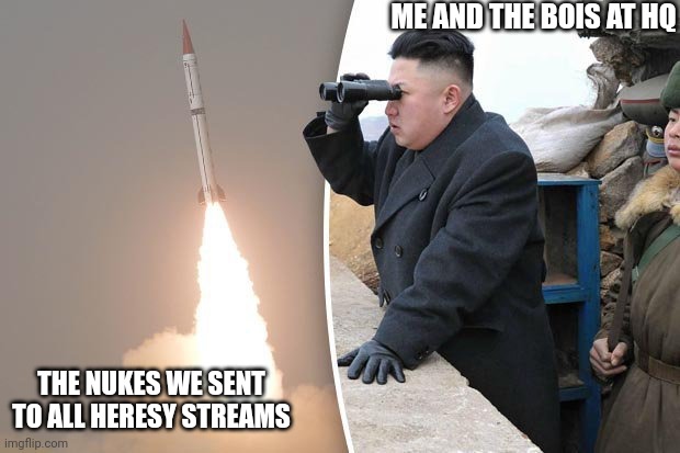 *Rock music intensifies* | ME AND THE BOIS AT HQ; THE NUKES WE SENT TO ALL HERESY STREAMS | image tagged in kim jong un rocket launch | made w/ Imgflip meme maker
