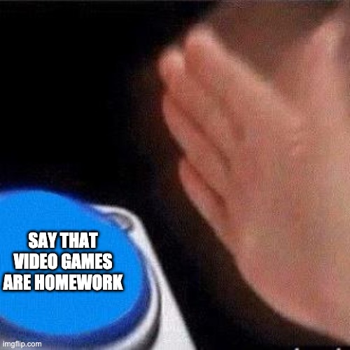 Button Pressing | SAY THAT VIDEO GAMES ARE HOMEWORK | image tagged in button pressing | made w/ Imgflip meme maker