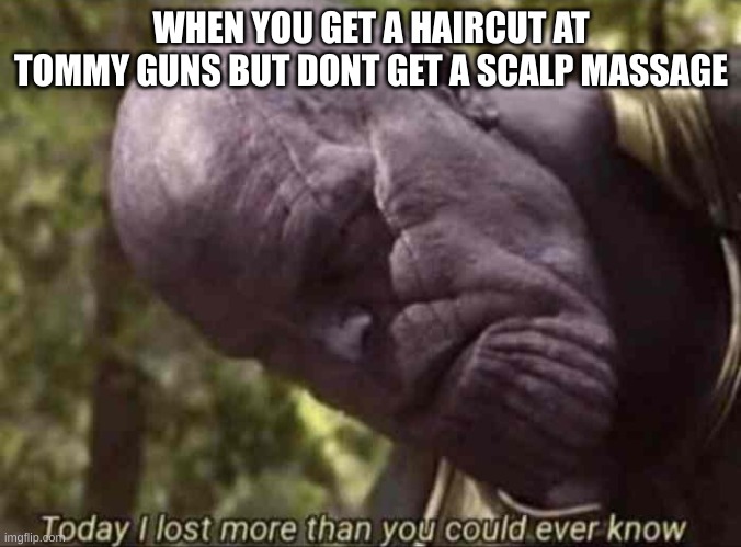 Today I have lost more than you could ever know | WHEN YOU GET A HAIRCUT AT TOMMY GUNS BUT DONT GET A SCALP MASSAGE | image tagged in today i have lost more than you could ever know | made w/ Imgflip meme maker