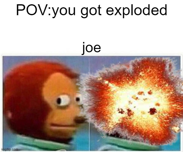 j o e | POV:you got exploded; joe | image tagged in funny memes | made w/ Imgflip meme maker