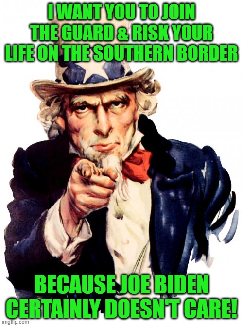 Why would he? | I WANT YOU TO JOIN THE GUARD & RISK YOUR LIFE ON THE SOUTHERN BORDER; BECAUSE JOE BIDEN CERTAINLY DOESN'T CARE! | image tagged in uncle sam,texas national guard,border,illegal immigration,biden | made w/ Imgflip meme maker