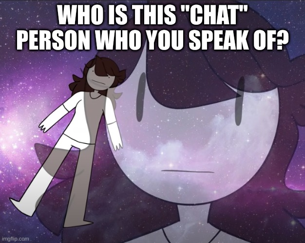 Galaxy Jaiden | WHO IS THIS "CHAT" PERSON WHO YOU SPEAK OF? | image tagged in galaxy jaiden | made w/ Imgflip meme maker
