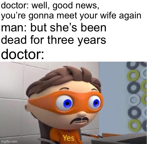 f | doctor: well, good news, you’re gonna meet your wife again; man: but she’s been dead for three years; doctor: | image tagged in protegent yes,dark humor | made w/ Imgflip meme maker