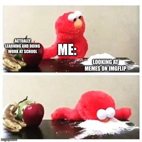 I swear memes are like a drug | ACTUALLY LEARNING AND DOING WORK AT SCHOOL; ME:; LOOKING AT MEMES ON IMGFLIP | image tagged in elmo cocaine,relateable,funny,memes,fun,school | made w/ Imgflip meme maker