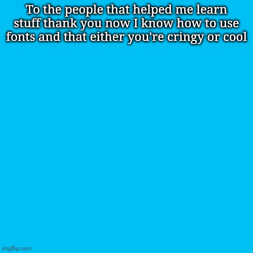 Blank Transparent Square | To the people that helped me learn stuff thank you now I know how to use fonts and that either you're cringy or cool | image tagged in memes,blank transparent square | made w/ Imgflip meme maker
