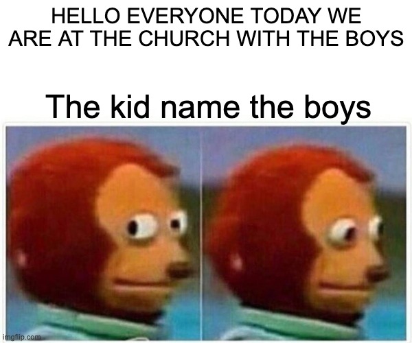 Monkey Puppet | HELLO EVERYONE TODAY WE ARE AT THE CHURCH WITH THE BOYS; The kid name the boys | image tagged in memes,monkey puppet | made w/ Imgflip meme maker