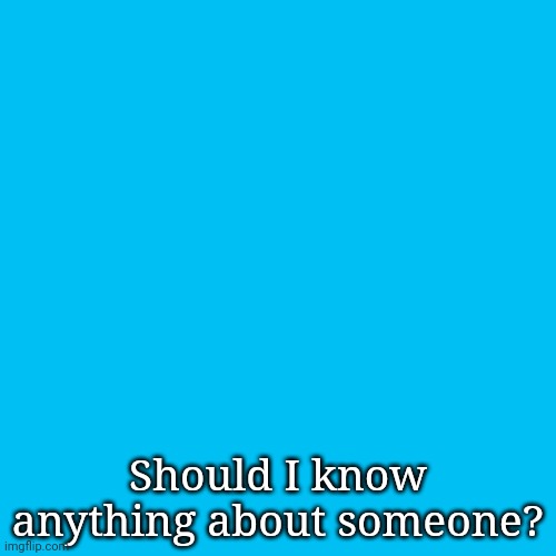 Blank Transparent Square | Should I know anything about someone? | image tagged in memes,blank transparent square | made w/ Imgflip meme maker