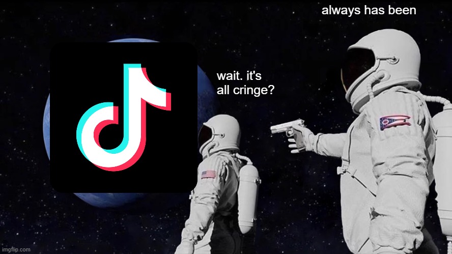 tiktok be like | always has been; wait. it's all cringe? | image tagged in memes,always has been | made w/ Imgflip meme maker