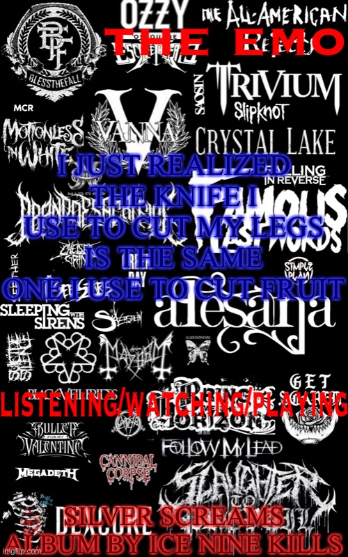 The emo temp | I JUST REALIZED THE KNIFE I USE TO CUT MY LEGS IS THE SAME ONE I USE TO CUT FRUIT; SILVER SCREAMS ALBUM BY ICE NINE KILLS | image tagged in the emo temp | made w/ Imgflip meme maker