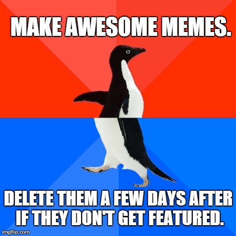 Socially Awesome Awkward Penguin | MAKE AWESOME MEMES. DELETE THEM A FEW DAYS AFTER IF THEY DON'T GET FEATURED. | image tagged in memes,socially awesome awkward penguin | made w/ Imgflip meme maker