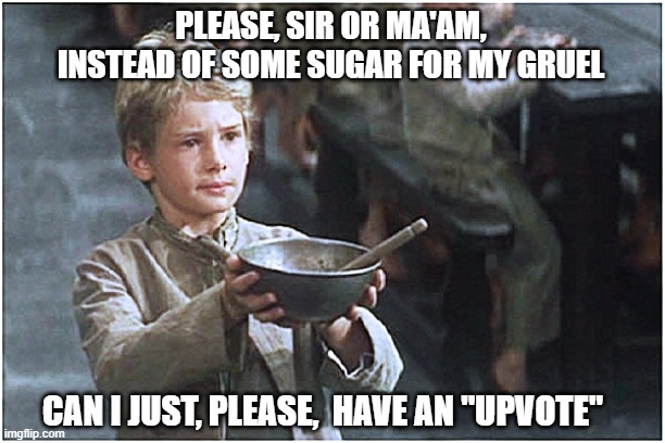 Who would have believed an "UPVOTE" would make one's gruel so much better |  PLEASE, SIR OR MA'AM, INSTEAD OF SOME SUGAR FOR MY GRUEL; CAN I JUST, PLEASE,  HAVE AN "UPVOTE" | image tagged in begging boy,upvote begging,funny,begging for upvotes,oliver twist please sir,you can do it | made w/ Imgflip meme maker