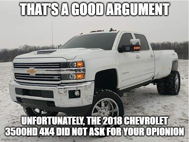 2018 chevy 3500HD 4x4 | THAT'S A GOOD ARGUMENT; UNFORTUNATELY, THE 2018 CHEVROLET 3500HD 4X4 DID NOT ASK FOR YOUR OPIONION | image tagged in 2018 chevy 3500hd 4x4 | made w/ Imgflip meme maker