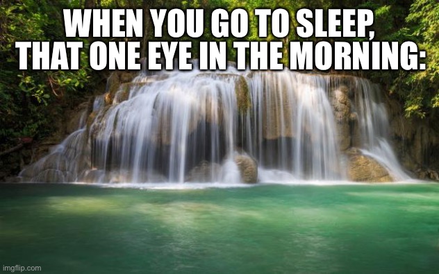 Is this relatable for any of you??? | THAT ONE EYE IN THE MORNING:; WHEN YOU GO TO SLEEP, | image tagged in waterfall | made w/ Imgflip meme maker