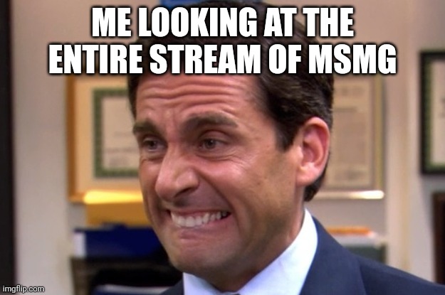 It is all cringe | ME LOOKING AT THE ENTIRE STREAM OF MSMG | image tagged in cringe | made w/ Imgflip meme maker