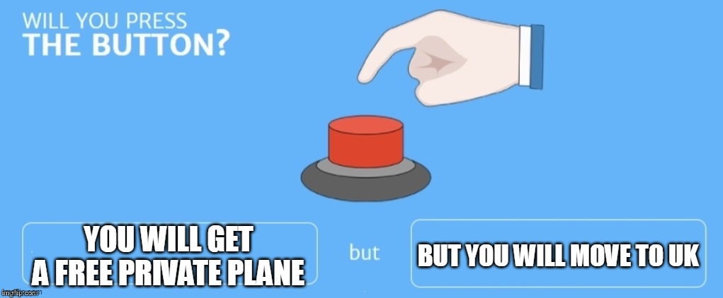 Will you press the button? | YOU WILL GET A FREE PRIVATE PLANE; BUT YOU WILL MOVE TO UK | image tagged in will you press the button | made w/ Imgflip meme maker