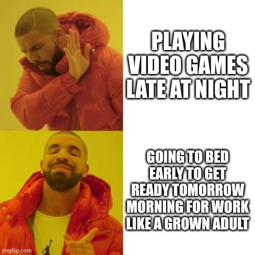 Drake No/Yes | PLAYING VIDEO GAMES LATE AT NIGHT; GOING TO BED EARLY TO GET READY TOMORROW MORNING FOR WORK LIKE A GROWN ADULT | image tagged in drake no/yes | made w/ Imgflip meme maker