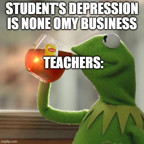 But That's None Of My Business Meme | STUDENT'S DEPRESSION IS NONE OMY BUSINESS; TEACHERS: | image tagged in memes,but that's none of my business,kermit the frog | made w/ Imgflip meme maker