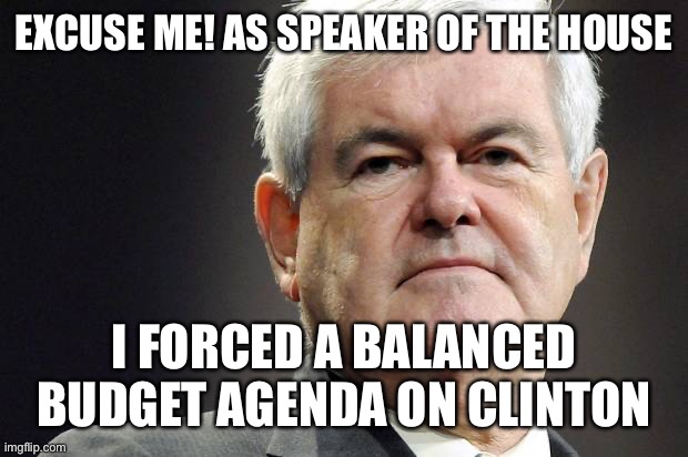 Newt gingrich | EXCUSE ME! AS SPEAKER OF THE HOUSE I FORCED A BALANCED BUDGET AGENDA ON CLINTON | image tagged in newt gingrich | made w/ Imgflip meme maker