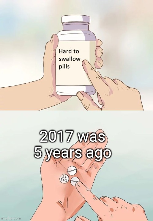 Damn. | 2017 was 5 years ago | image tagged in memes,hard to swallow pills | made w/ Imgflip meme maker