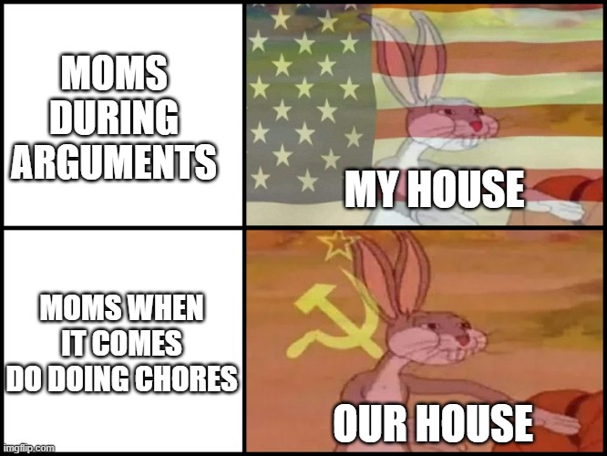 Moms during arguments VS Moms when it comes to doing chores | MOMS DURING ARGUMENTS; MY HOUSE; MOMS WHEN IT COMES DO DOING CHORES; OUR HOUSE | image tagged in capitalist and communist,moms | made w/ Imgflip meme maker