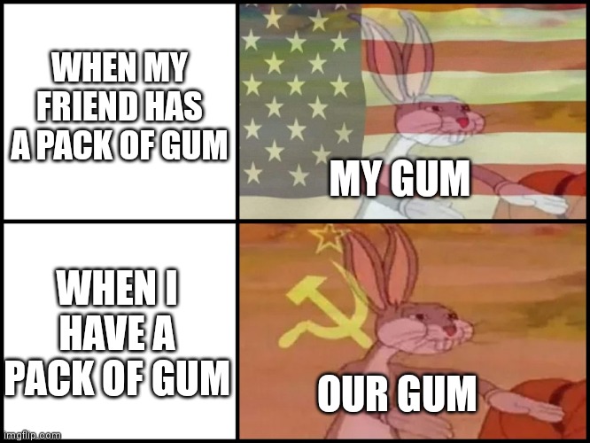 Pls give me ur gum | WHEN MY FRIEND HAS A PACK OF GUM; MY GUM; WHEN I HAVE A PACK OF GUM; OUR GUM | image tagged in capitalist and communist | made w/ Imgflip meme maker