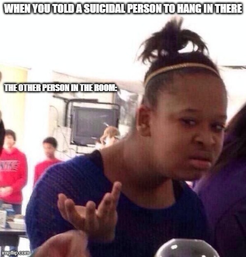 dark humor#1 | WHEN YOU TOLD A SUICIDAL PERSON TO HANG IN THERE; THE OTHER PERSON IN THE ROOM: | image tagged in memes,black girl wat,dark humor,excuse me what the heck,hold up wait a minute something aint right,dank memes | made w/ Imgflip meme maker