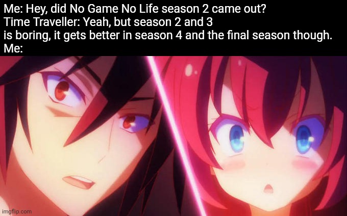 still waiting here | Me: Hey, did No Game No Life season 2 came out?

Time Traveller: Yeah, but season 2 and 3 is boring, it gets better in season 4 and the final season though.
Me: | image tagged in sharl lmao | made w/ Imgflip meme maker