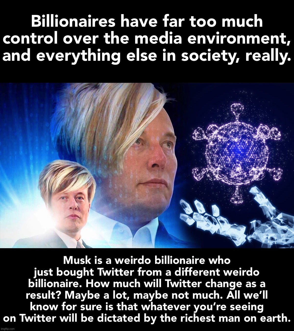 You might think “free speech” is coming to Twitter. Maybe, maybe not. Musk is the only one who knows. | Billionaires have far too much control over the media environment, and everything else in society, really. Musk is a weirdo billionaire who just bought Twitter from a different weirdo billionaire. How much will Twitter change as a result? Maybe a lot, maybe not much. All we’ll know for sure is that whatever you’re seeing on Twitter will be dictated by the richest man on earth. | image tagged in space karen,elon musk,billionaire,twitter,social media,inequality | made w/ Imgflip meme maker